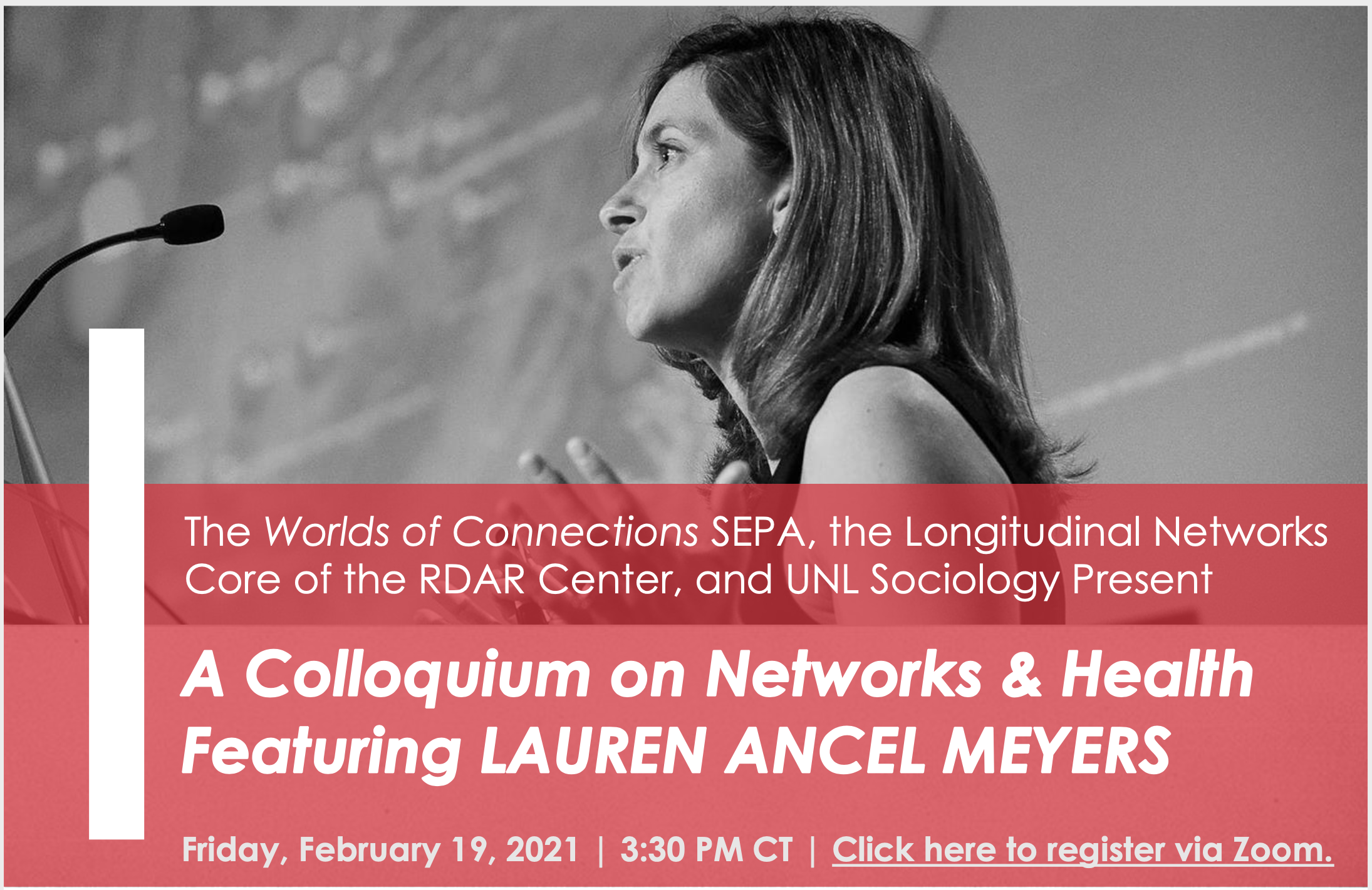 Lauren Ancel Meyers speaking into a microphone in black and white with red overlay and text that reads "SAVE THE DATE. A colloquium on Networks & Health Featuring LAUREN ANCEL MEYERS. Friday, February 19, 2021 | 3:30 PM CT | Click here to register via Zoom."